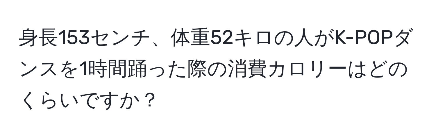 身長153センチ、体重52キロの人がK-POPダンスを1時間踊った際の消費カロリーはどのくらいですか？