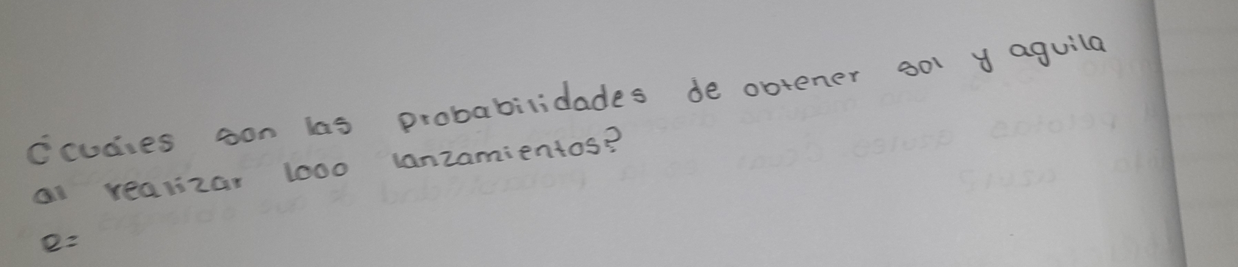 ccudies son las probabilidades de obtener o0l y aguila 
al realizar 1000 lanzamientos?
e=