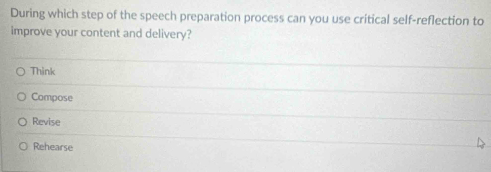 During which step of the speech preparation process can you use critical self-reflection to
improve your content and delivery?
Think
Compose
Revise
Rehearse