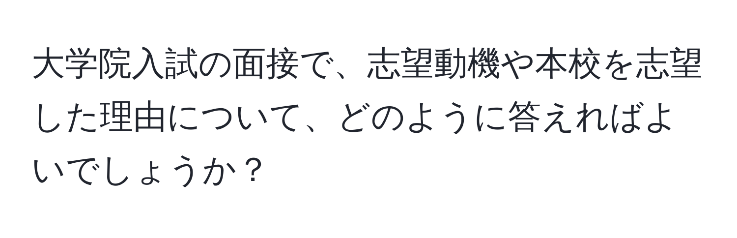 大学院入試の面接で、志望動機や本校を志望した理由について、どのように答えればよいでしょうか？