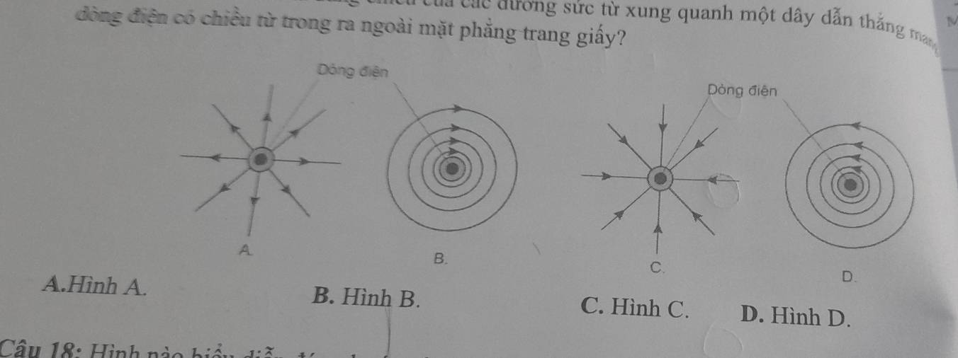 ua các đương sức từ xung quanh một dây dẫn thắng man
đòng điện có chiều từ trong ra ngoài mặt phẳng trang giấy?
Dóng điện
Dòng điện
B.
C.
D.
A.Hình A. B. Hình B. C. Hình C. D. Hình D.
Câu 18: Hình nào biể .2