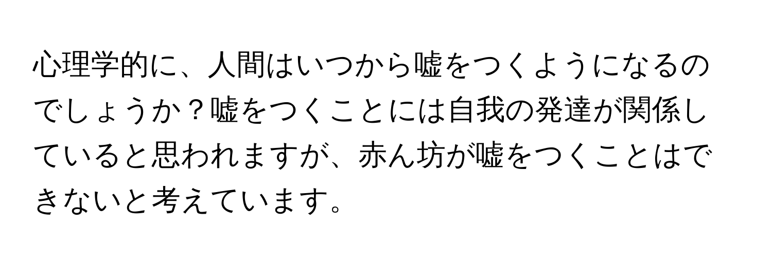 心理学的に、人間はいつから嘘をつくようになるのでしょうか？嘘をつくことには自我の発達が関係していると思われますが、赤ん坊が嘘をつくことはできないと考えています。