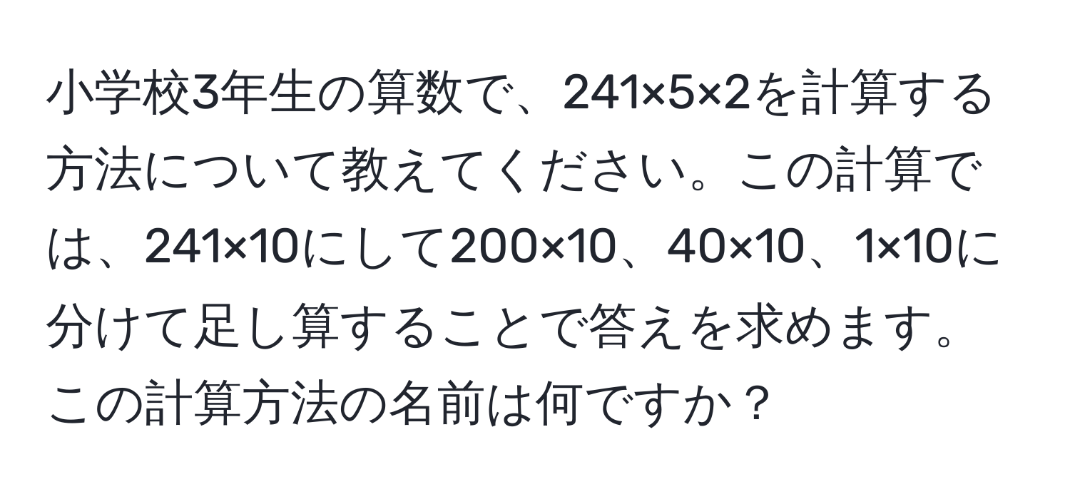 小学校3年生の算数で、241×5×2を計算する方法について教えてください。この計算では、241×10にして200×10、40×10、1×10に分けて足し算することで答えを求めます。この計算方法の名前は何ですか？