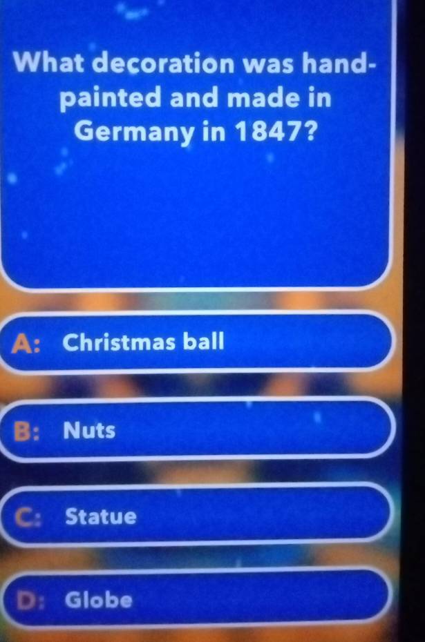 What decoration was hand-
painted and made in
Germany in 1847?
A: Christmas ball
B: Nuts
Statue
D： Globe