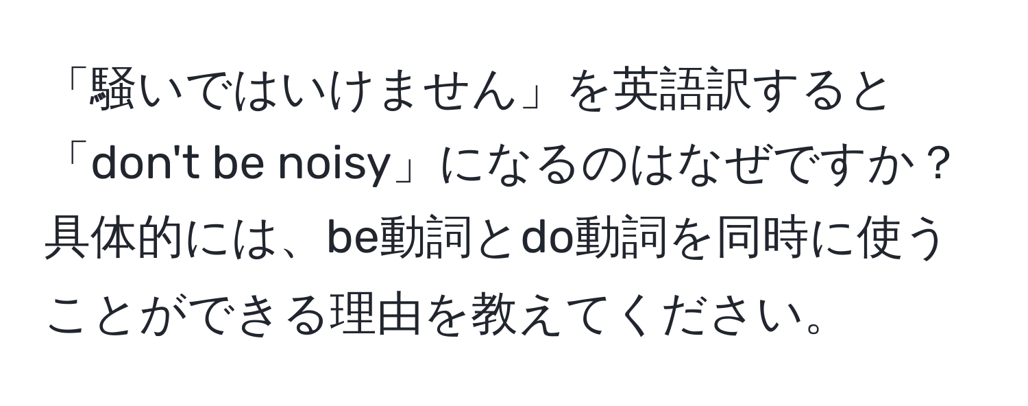 「騒いではいけません」を英語訳すると「don't be noisy」になるのはなぜですか？具体的には、be動詞とdo動詞を同時に使うことができる理由を教えてください。