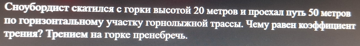 Сноубордист скатился с горки высотой 20 метровα и нцроехал цуть 5Ο метров 
о горизонтальному участку горнольжной трассы. Чему равен коэффициент 
трения? Трением на горке пренебречь.