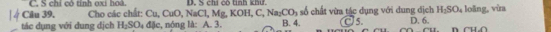 Câu 39, C. S chi có tính oxi hoa D. S chi có tính khư. : s t ừa tác dụng với dung địch H_2SO_4
Cho các chất: Cụ CuO, NaCl, Mg, KOH, C, Na_2CO_3
tác dụng với dung địch H_2SO_4 đặc, nóng là: A. 3. B. 4. )s. D. 6. n cn loāng, vùa