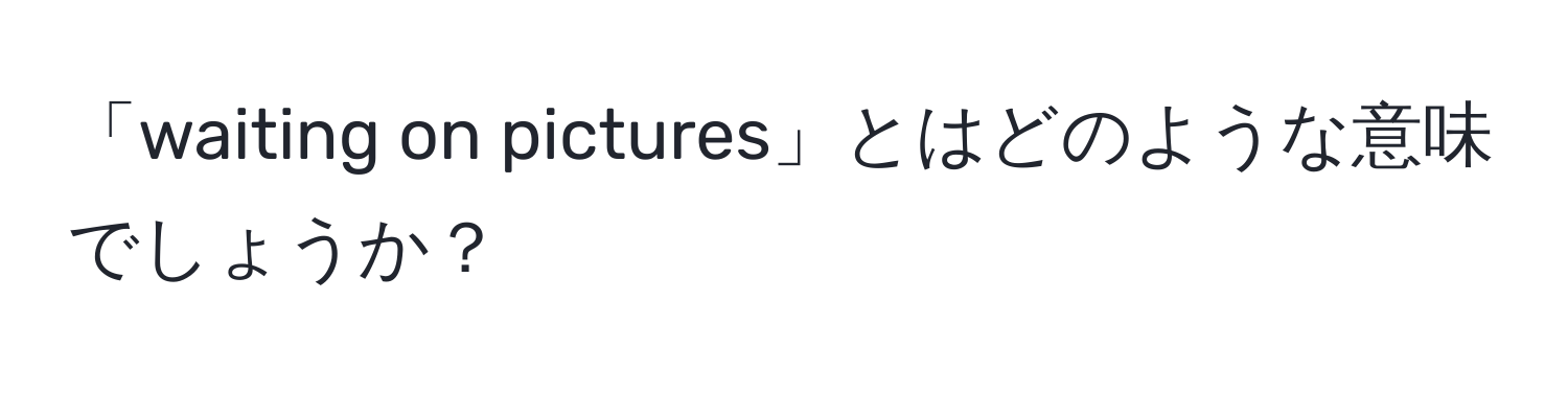 「waiting on pictures」とはどのような意味でしょうか？