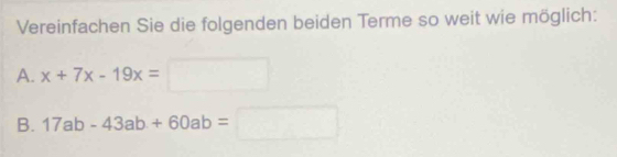 Vereinfachen Sie die folgenden beiden Terme so weit wie möglich: 
A. x+7x-19x=□
B. 17ab-43ab+60ab=□