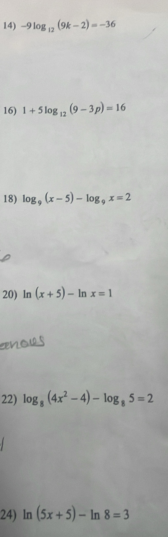 -9log _12(9k-2)=-36
16) 1+5log _12(9-3p)=16
18) log _9(x-5)-log _9x=2
20) ln (x+5)-ln x=1
22) log _8(4x^2-4)-log _85=2
24) ln (5x+5)-ln 8=3