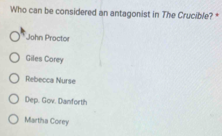 Who can be considered an antagonist in The Crucible? *
John Proctor
Giles Corey
Rebecca Nurse
Dep. Gov. Danforth
Martha Corey