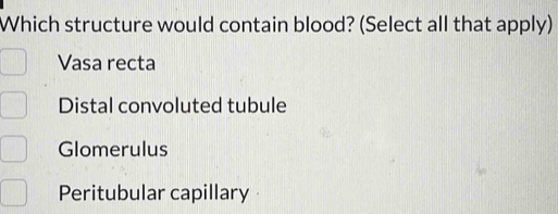 Which structure would contain blood? (Select all that apply)
Vasa recta
Distal convoluted tubule
Glomerulus
Peritubular capillary