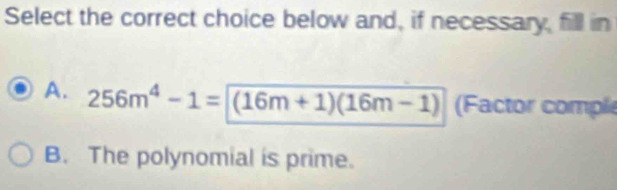 Select the correct choice below and, if necessary, fill in
A. 256m^4-1=(16m+1)(16m-1) (Factor comple
B. The polynomial is prime.