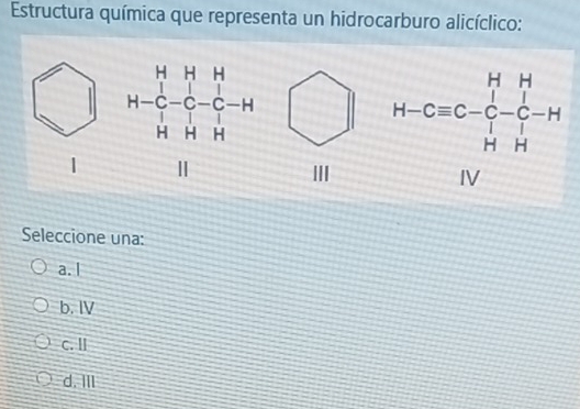 Estructura química que representa un hidrocarburo alicíclico:
|  II
Seleccione una:
a. I
b. IV
c. I
d. III