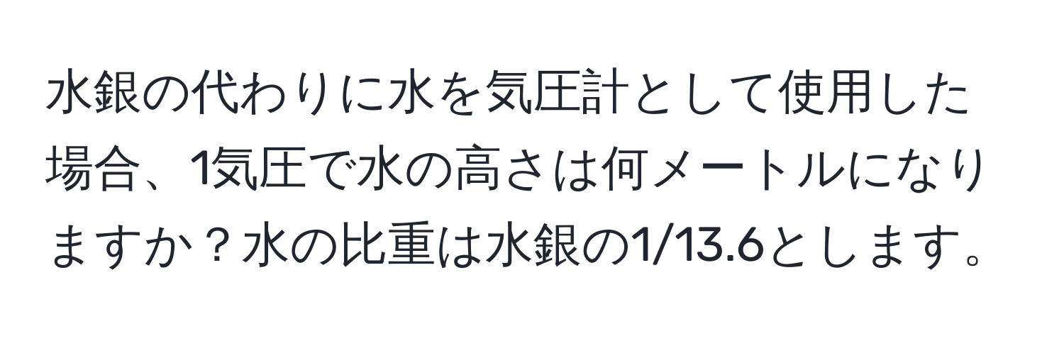 水銀の代わりに水を気圧計として使用した場合、1気圧で水の高さは何メートルになりますか？水の比重は水銀の1/13.6とします。