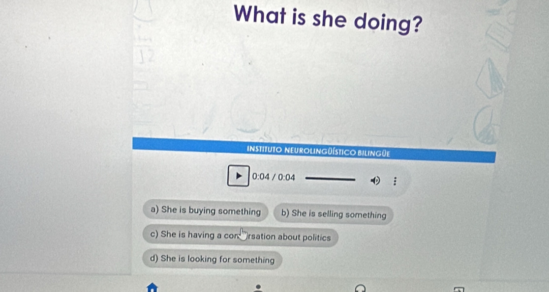 What is she doing?
instituto neurolingüístico bilingüe
0:04 I 0:04
a) She is buying something b) She is selling something
c) She is having a con " rsation about politics
d) She is looking for something