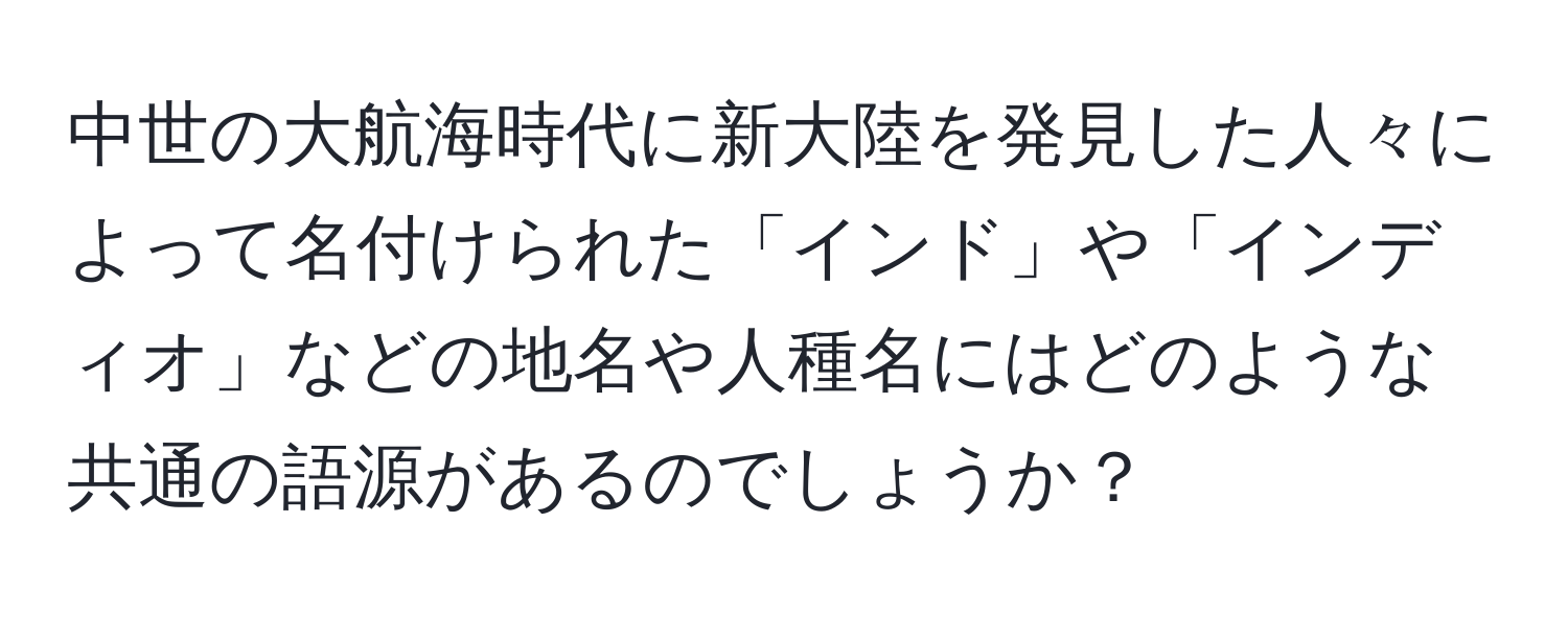 中世の大航海時代に新大陸を発見した人々によって名付けられた「インド」や「インディオ」などの地名や人種名にはどのような共通の語源があるのでしょうか？