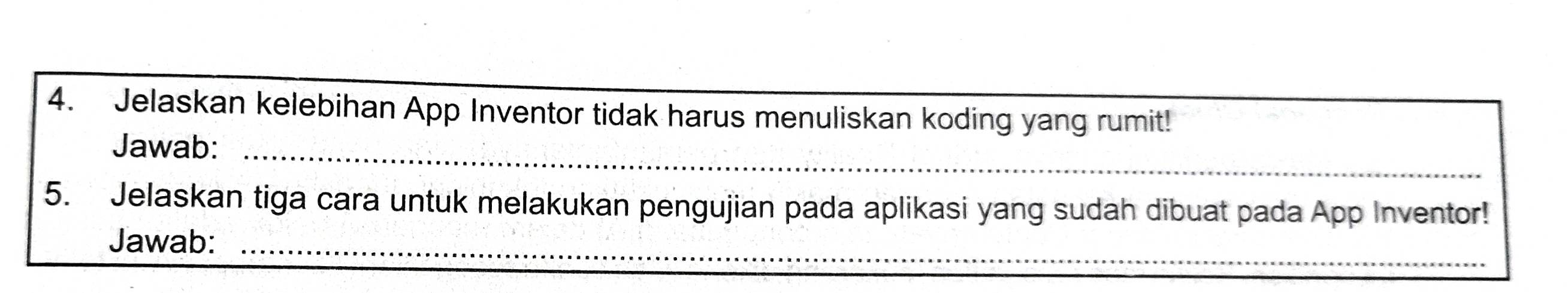 Jelaskan kelebihan App Inventor tidak harus menuliskan koding yang rumit! 
Jawab:_ 
5. Jelaskan tiga cara untuk melakukan pengujian pada aplikasi yang sudah dibuat pada App Inventor! 
_ 
Jawab:_