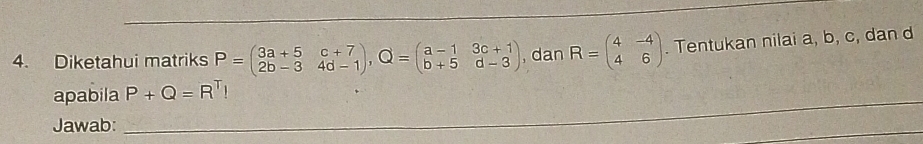 Diketahui matriks P=beginpmatrix 3a+5&c+7 2b-3&4d-1endpmatrix , Q=beginpmatrix a-1&3c+1 b+5&d-3endpmatrix , dan R=beginpmatrix 4&-4 4&6endpmatrix. Tentukan nilai a, b, c, dan d
apabila P+Q=R^T!
Jawab:_
_