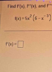 Find f'(x), f''(x) , and f''
f(x)=5x^2(6-x^(-3))
f'(x)=□