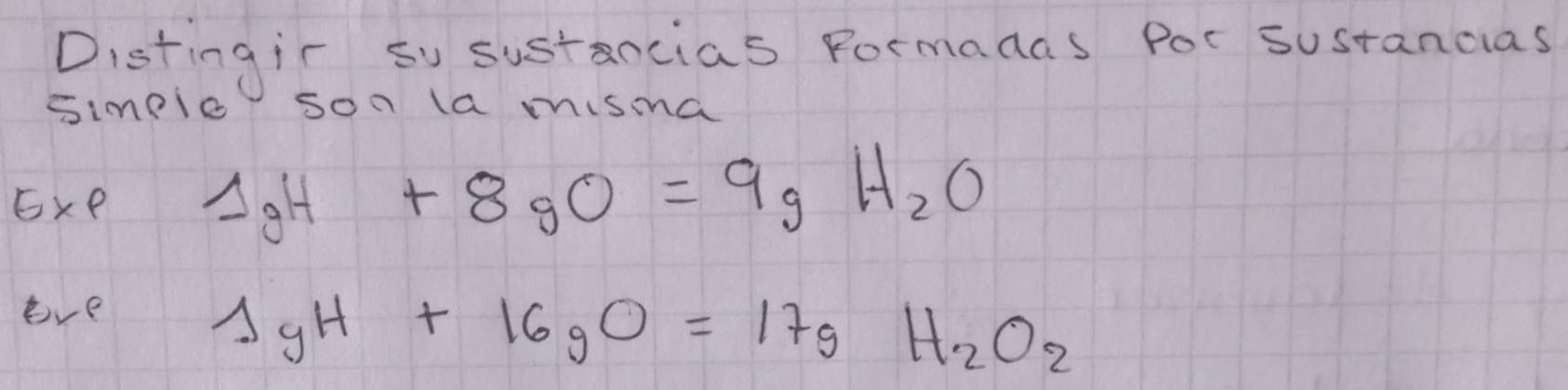 Distingis so sustancias Formadas Por sustancias 
simple son la misina
E* P 1gH+8gO=9gH_2O
eve
1gH+16gO=17gH_2O_2