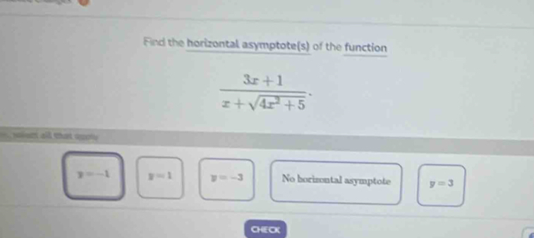 Find the horizontal asymptote(s) of the function
 (3x+1)/x+sqrt(4x^2+5) . 
lent all that auoly
y=-1 y=1 y=-3 No borizontal asymptote y=3
CHECK