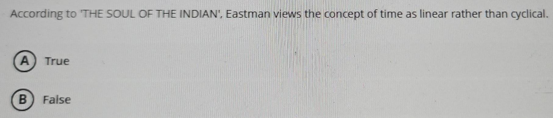 According to 'THE SOUL OF THE INDIAN', Eastman views the concept of time as linear rather than cyclical.
A) True
BFalse