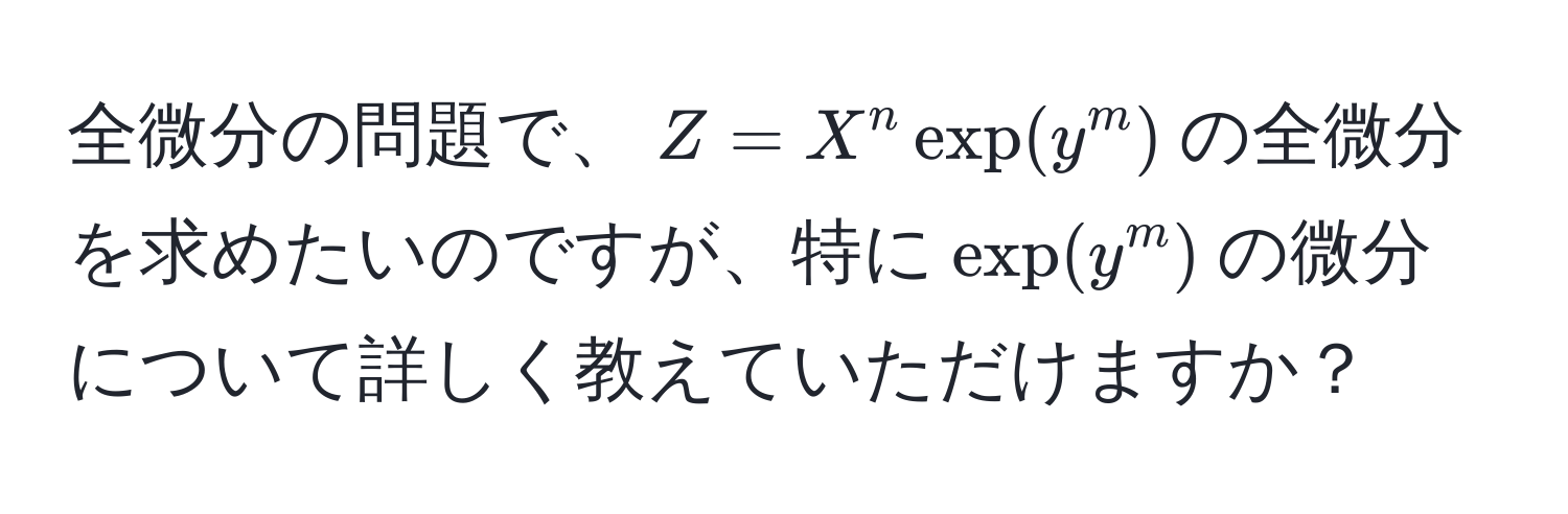 全微分の問題で、$Z = X^n exp(y^m)$の全微分を求めたいのですが、特に$exp(y^m)$の微分について詳しく教えていただけますか？