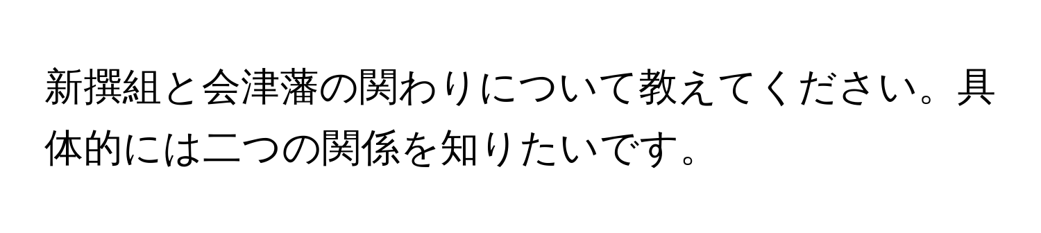 新撰組と会津藩の関わりについて教えてください。具体的には二つの関係を知りたいです。