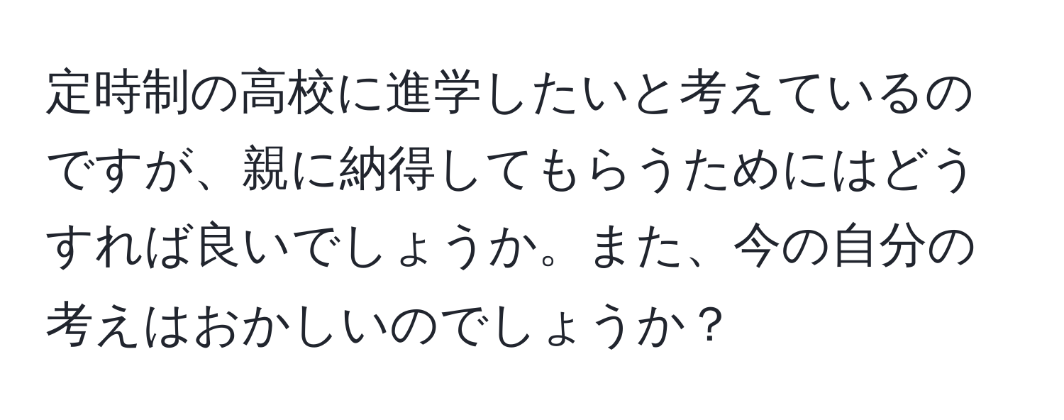 定時制の高校に進学したいと考えているのですが、親に納得してもらうためにはどうすれば良いでしょうか。また、今の自分の考えはおかしいのでしょうか？