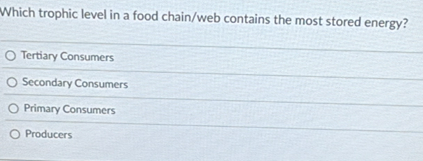 Which trophic level in a food chain/web contains the most stored energy?
Tertiary Consumers
Secondary Consumers
Primary Consumers
Producers