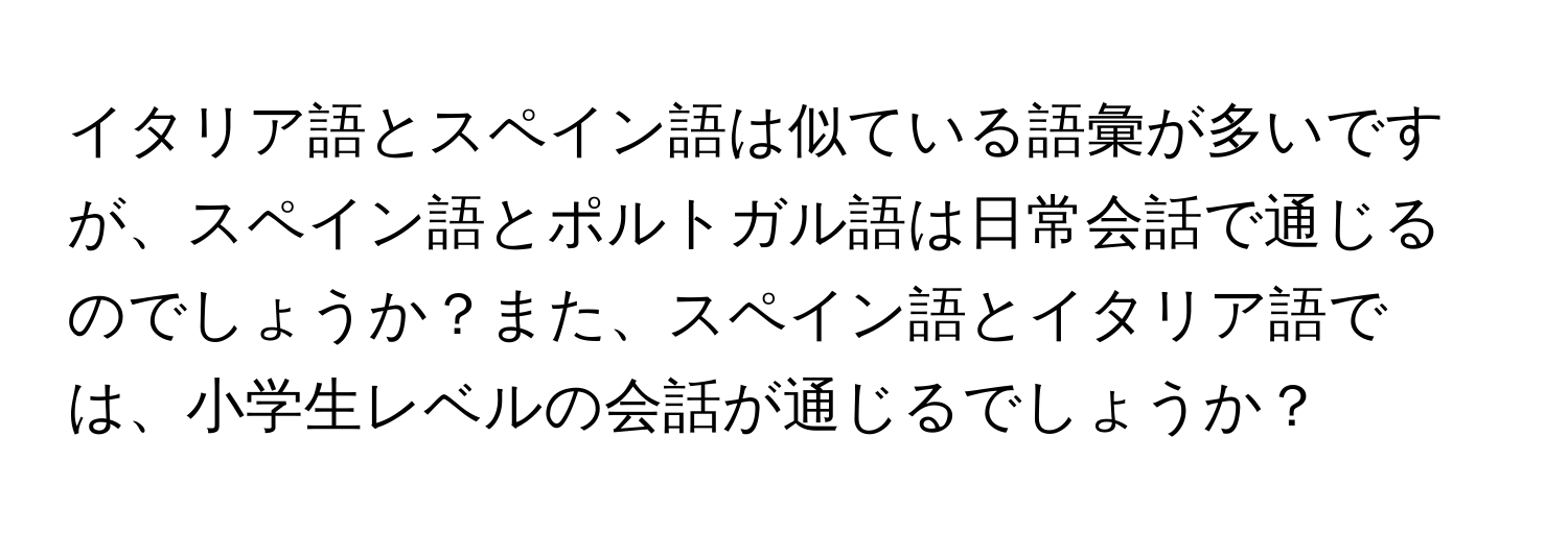 イタリア語とスペイン語は似ている語彙が多いですが、スペイン語とポルトガル語は日常会話で通じるのでしょうか？また、スペイン語とイタリア語では、小学生レベルの会話が通じるでしょうか？
