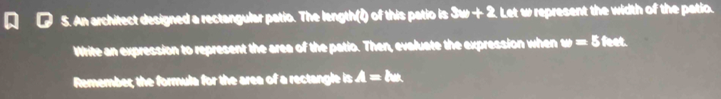 An architect designed a rectangular patio. The length(ξ) of this patio is 3w+2 Let w represent the width of the patio. 
Write an expression to represent the area of the patio. Then, evaluate the expression when w=51 C at 
Remember, the formula for the area of a rectangle is A=ba