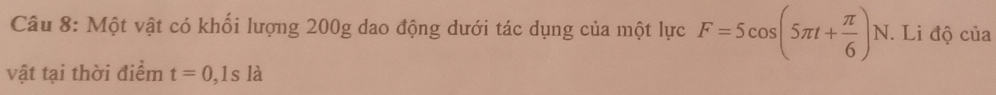 Một vật có khối lượng 200g dao động dưới tác dụng của một lực F=5cos (5π t+ π /6 )N. Li độ của 
vật tại thời điểm t=0,1sla