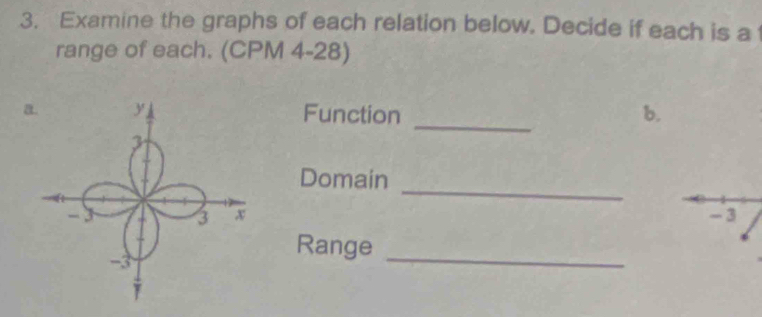 Examine the graphs of each relation below. Decide if each is a 
range of each. (CPM 4-28) 
_ 
aFunction b. 
_ 
Domain 

_ 
Range