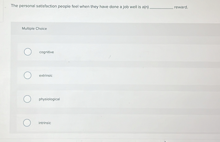 The personal satisfaction people feel when they have done a job well is a(n _reward.
Multiple Choice
cognitive
extrinsic
physiological
intrinsic