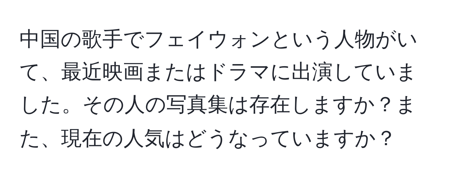 中国の歌手でフェイウォンという人物がいて、最近映画またはドラマに出演していました。その人の写真集は存在しますか？また、現在の人気はどうなっていますか？