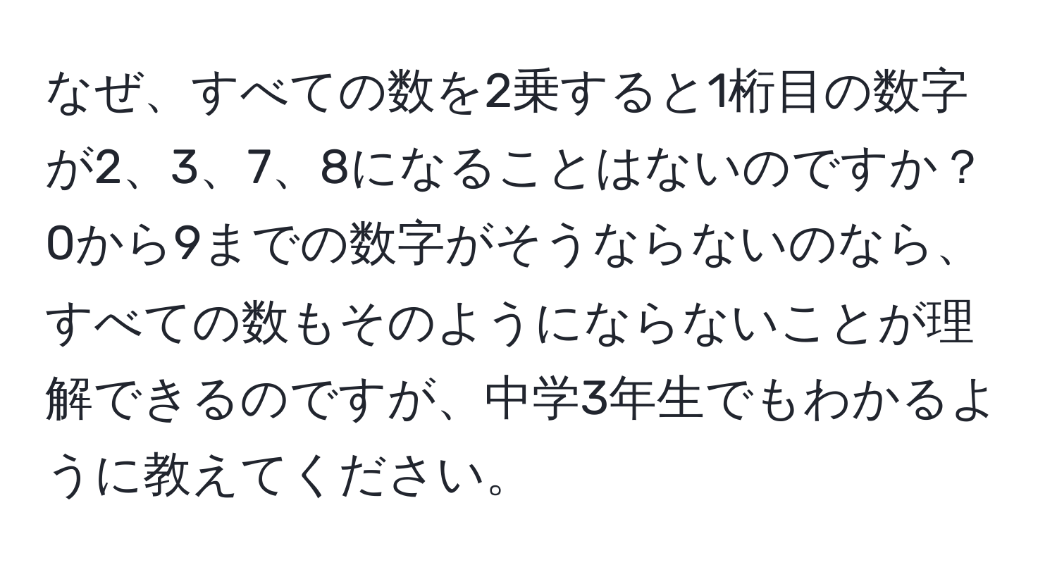 なぜ、すべての数を2乗すると1桁目の数字が2、3、7、8になることはないのですか？0から9までの数字がそうならないのなら、すべての数もそのようにならないことが理解できるのですが、中学3年生でもわかるように教えてください。