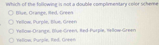 Which of the following is not a double complimentary color scheme
Blue, Orange, Red, Green
Yellow, Purple, Blue, Green
Yellow-Orange, Blue-Green, Red-Purple, Yellow-Green
Yellow, Purple, Red, Green