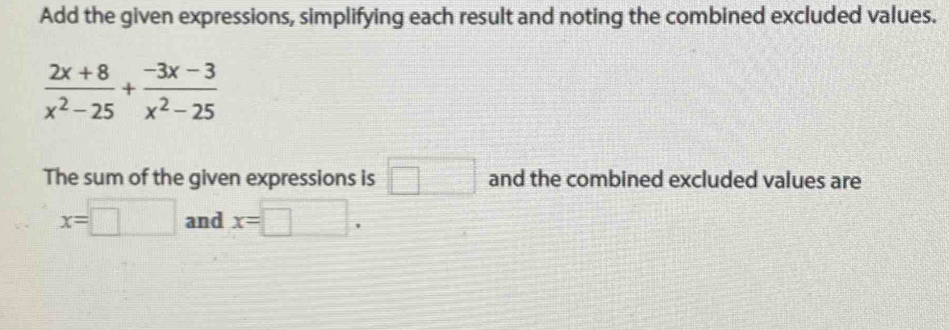 Add the given expressions, simplifying each result and noting the combined excluded values.
 (2x+8)/x^2-25 + (-3x-3)/x^2-25 
The sum of the given expressions is □ and the combined excluded values are
x=□ and x=□.