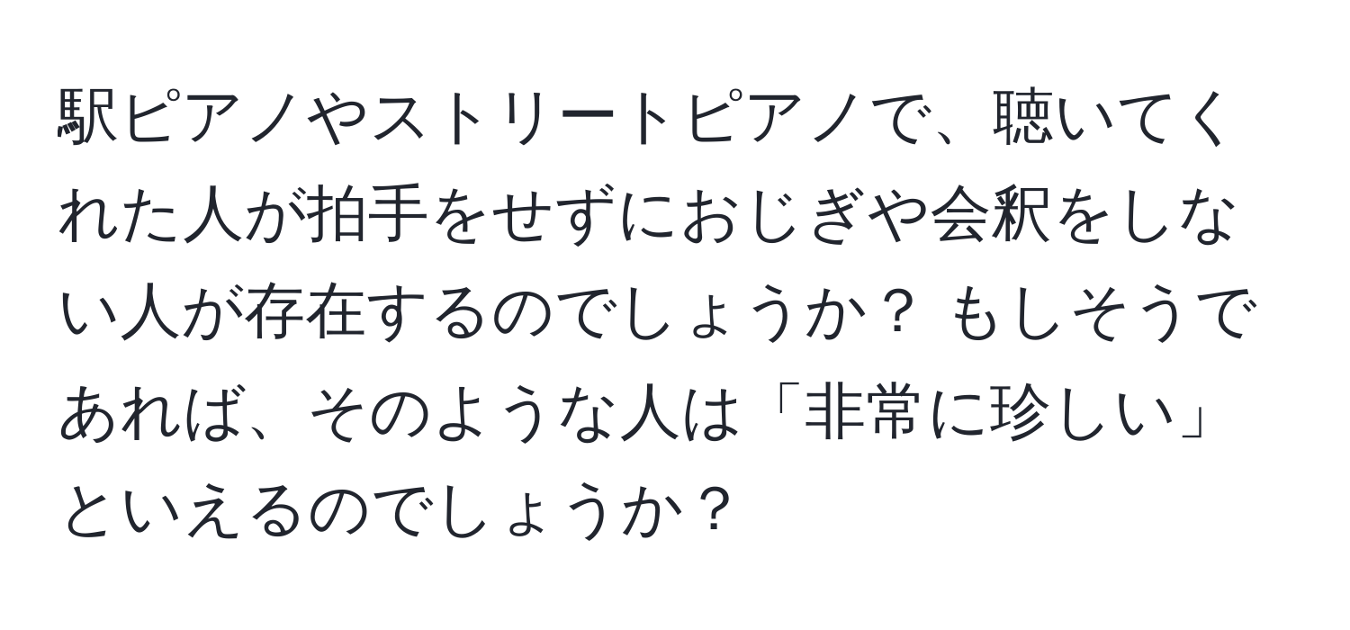 駅ピアノやストリートピアノで、聴いてくれた人が拍手をせずにおじぎや会釈をしない人が存在するのでしょうか？ もしそうであれば、そのような人は「非常に珍しい」といえるのでしょうか？