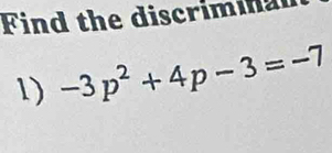 Find the discriminal 
1) -3p^2+4p-3=-7