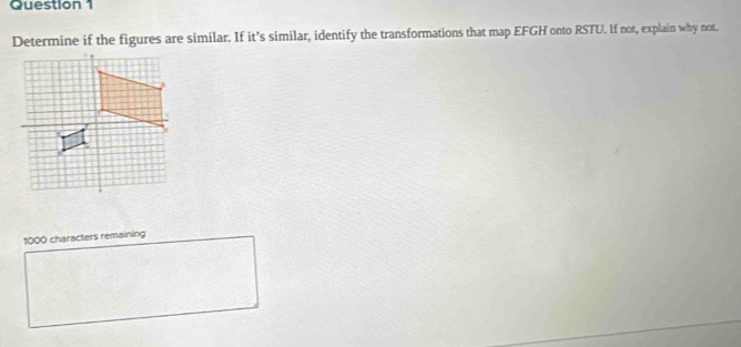 Determine if the figures are similar. If it’s similar, identify the transformations that map EFGH onto RSTU. If not, explain why not.
1000 characters remaining