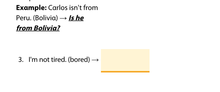 Example: Carlos isn't from 
Peru. (Bolivia) → Is he 
from Bolivia? 
3. I'm not tired. (bored)