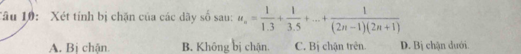 Tâu 10: Xét tính bị chặn của các dãy số sau: u_n= 1/1.3 + 1/3.5 +...+ 1/(2n-1)(2n+1) 
A. Bị chặn. B. Không bị chặn. C. Bị chặn trên. D. Bị chặn dưới.