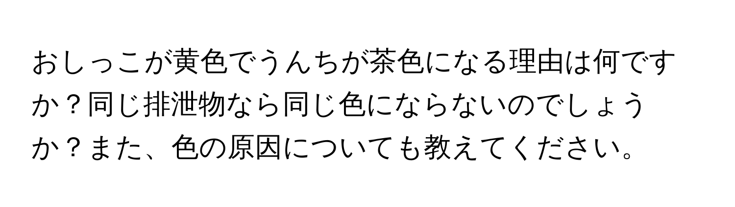 おしっこが黄色でうんちが茶色になる理由は何ですか？同じ排泄物なら同じ色にならないのでしょうか？また、色の原因についても教えてください。