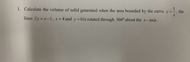 Calculate the volume of solid generated when the area bounded by the curve y= 1/x  , the 
lines 2y=x-1, x=4 and y=0 is rotated through 360° about the x - axis .