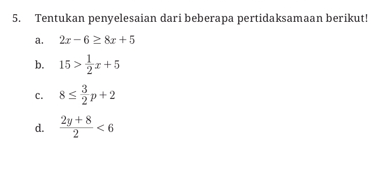 Tentukan penyelesaian dari beberapa pertidaksamaan berikut! 
a. 2x-6≥ 8x+5
b. 15> 1/2 x+5
c. 8≤  3/2 p+2
d.  (2y+8)/2 <6</tex>