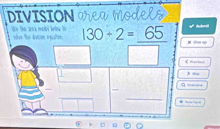 DIVISION 
Use the area model below to 130/ 2=65 Submit 
solve the division eguation. 
X Give up 
Previous 
Skip 
Overview 

_ 
_ 
Save Caro