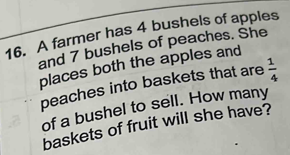 A farmer has 4 bushels of apples 
and 7 bushels of peaches. She 
places both the apples and 
peaches into baskets that are  1/4 
of a bushel to sell. How many 
baskets of fruit will she have?